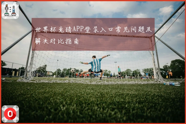 世界杯竞猜APP登录入口常见问题及解决对比指南