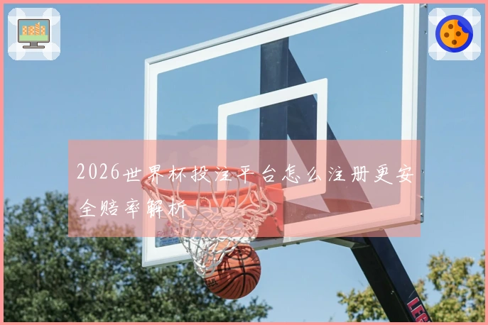 2026世界杯投注平台怎么注册更安全赔率解析