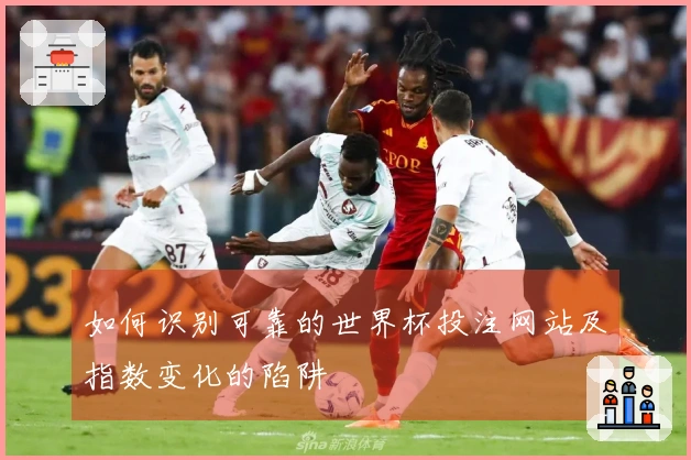如何识别可靠的世界杯投注网站及指数变化的陷阱
