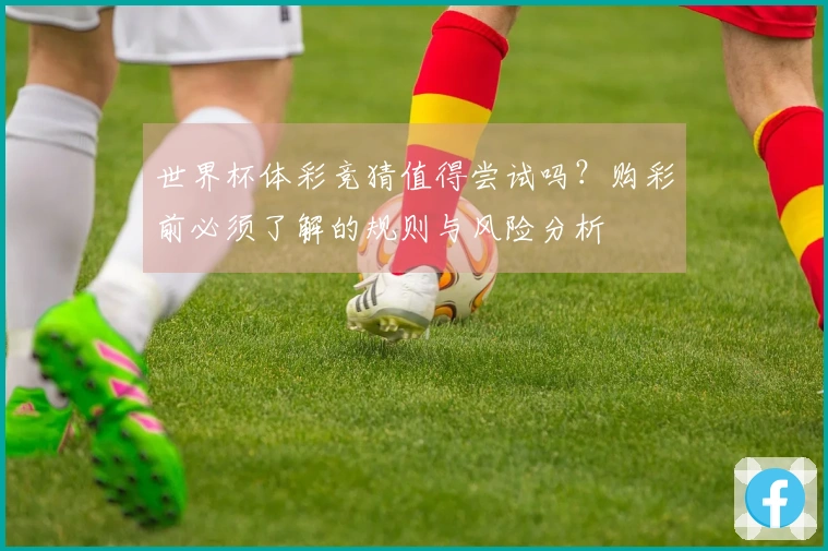 世界杯体彩竞猜值得尝试吗？购彩前必须了解的规则与风险分析