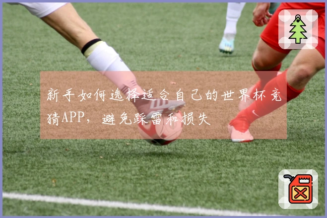 新手如何选择适合自己的世界杯竞猜APP,避免踩雷和损失